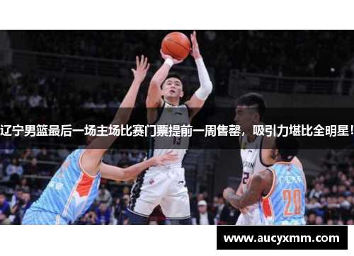 辽宁男篮最后一场主场比赛门票提前一周售罄,吸引力堪比全明星!